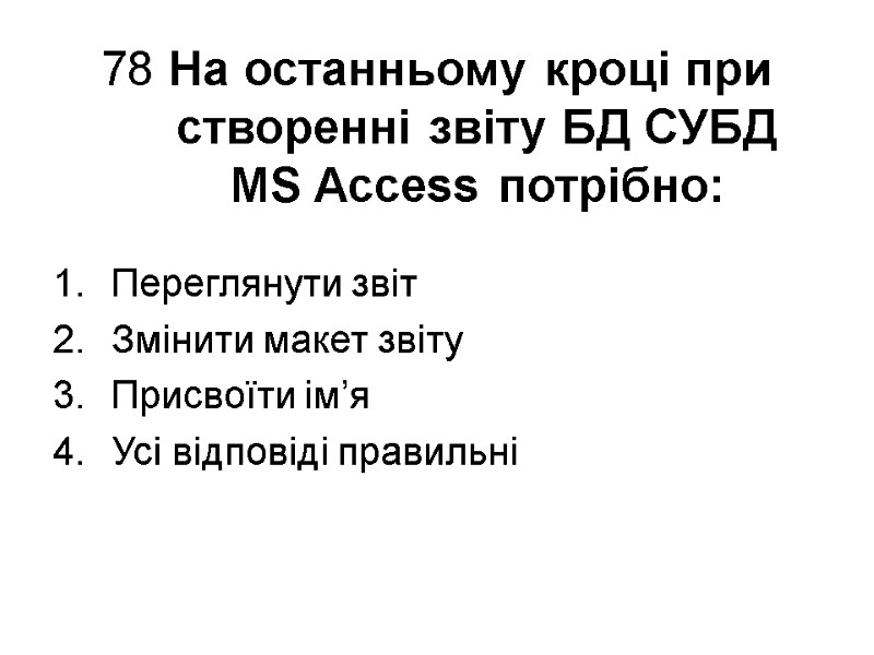 78 На останньому кроці при створенні звіту БД СУБД  MS Access потрібно: Переглянути